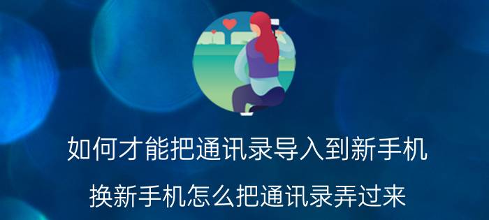 如何才能把通讯录导入到新手机 换新手机怎么把通讯录弄过来？